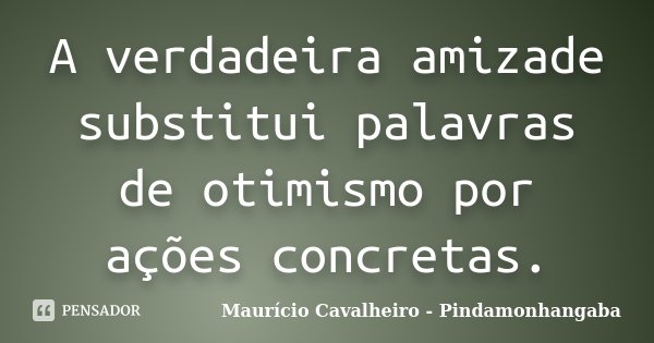 A verdadeira amizade substitui palavras de otimismo por ações concretas.... Frase de Maurício Cavalheiro - Pindamonhangaba.
