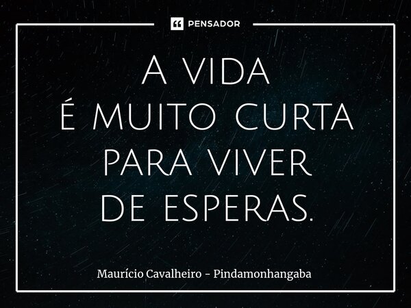⁠A vida é muito curta para viver de esperas.... Frase de Maurício Cavalheiro - Pindamonhangaba.