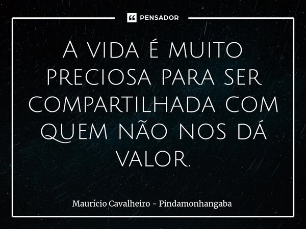 ⁠A vida é muito preciosa para ser compartilhada com quem não nos dá valor.... Frase de Maurício Cavalheiro - Pindamonhangaba.