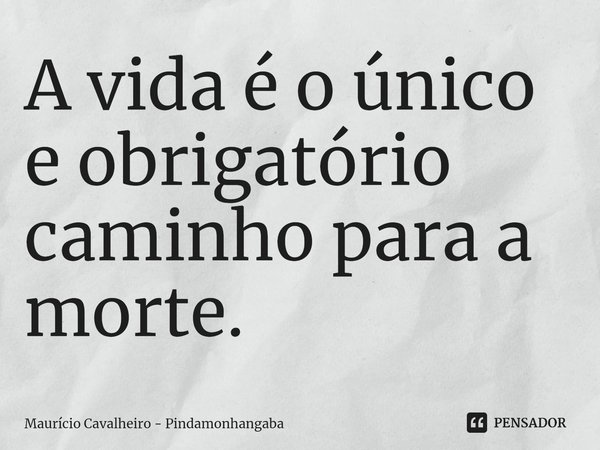 ⁠A vida é o único e obrigatório caminho para a morte.... Frase de Maurício Cavalheiro - Pindamonhangaba.