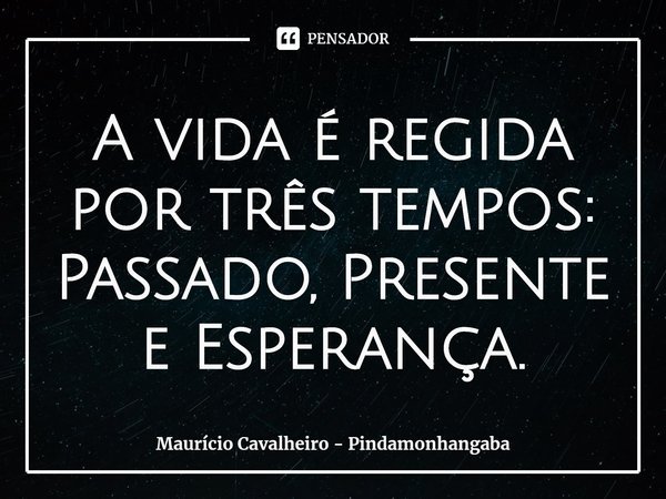⁠A vida é regida por três tempos: Passado, Presente e Esperança.... Frase de Maurício Cavalheiro - Pindamonhangaba.