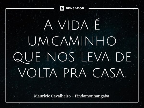 ⁠A vida é um.caminho que nos leva de volta pra casa.... Frase de Maurício Cavalheiro - Pindamonhangaba.