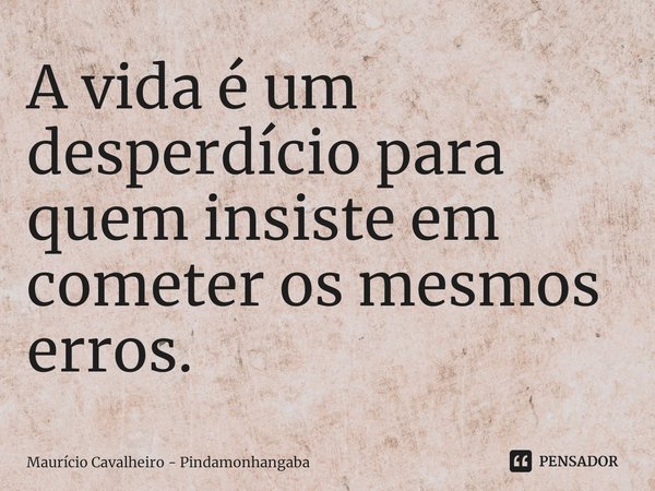 ⁠A vida é um desperdício para quem insiste em cometer os mesmos erros.... Frase de Maurício Cavalheiro - Pindamonhangaba.