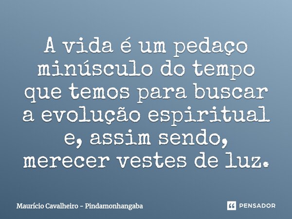 ⁠A vida é um pedaço minúsculo do tempo que temos para buscar a evolução espiritual e, assim sendo, merecer vestes de luz.... Frase de Maurício Cavalheiro - Pindamonhangaba.