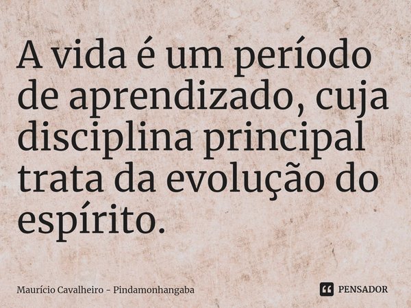 A vida é um período de aprendizado, cuja disciplina principal trata da evolução do espírito.... Frase de Maurício Cavalheiro - Pindamonhangaba.