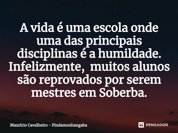 ⁠A vida é uma escola onde uma das principais disciplinas é a humildade. Infelizmente, muitos alunos são reprovados por serem mestres em Soberba.... Frase de Maurício Cavalheiro - Pindamonhangaba.