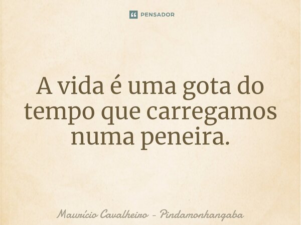 ⁠A vida é uma gota do tempo que carregamos numa peneira.... Frase de Maurício Cavalheiro - Pindamonhangaba.