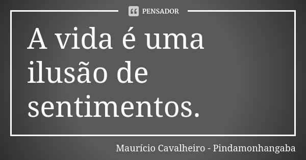 A vida é uma ilusão de sentimentos.... Frase de Maurício Cavalheiro - Pindamonhangaba.