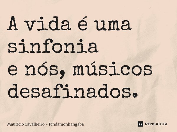 ⁠A vida é uma sinfonia e nós, músicos desafinados.... Frase de Maurício Cavalheiro - Pindamonhangaba.