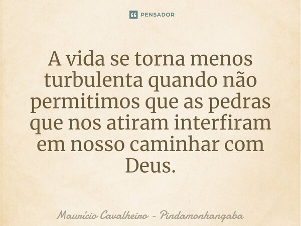⁠A vida se torna menos turbulenta quando não permitimos que as pedras que nos atiram interfiram em nosso caminhar com Deus.... Frase de Maurício Cavalheiro - Pindamonhangaba.