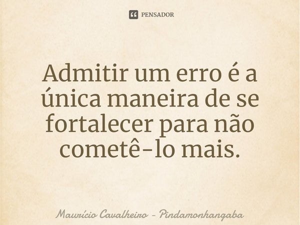 Admitir um erro é a única maneira de se fortalecer para não cometê-lo mais.⁠... Frase de Maurício Cavalheiro - Pindamonhangaba.