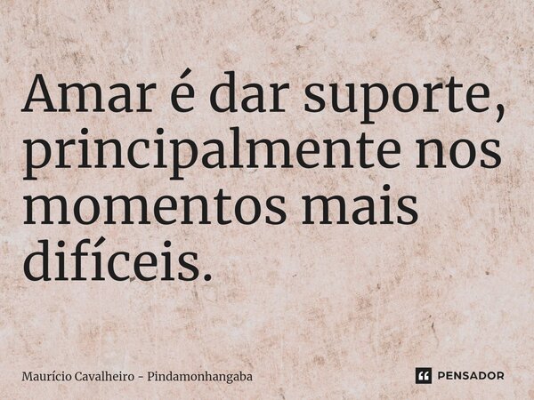 ⁠Amar é dar suporte, principalmente nos momentos mais difíceis.... Frase de Maurício Cavalheiro - Pindamonhangaba.