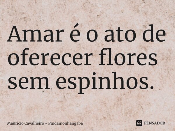 ⁠Amar é o ato de oferecer flores sem espinhos.... Frase de Maurício Cavalheiro - Pindamonhangaba.