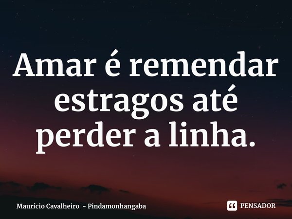 ⁠Amar é remendar estragos até perder a linha.... Frase de Maurício Cavalheiro - Pindamonhangaba.