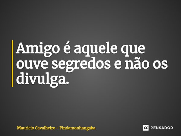 ⁠Amigo é aquele que ouve segredos e não os divulga.... Frase de Maurício Cavalheiro - Pindamonhangaba.
