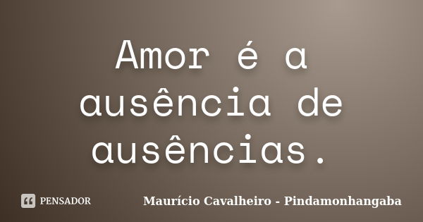 Amor é a ausência de ausências.... Frase de Maurício Cavalheiro - Pindamonhangaba.