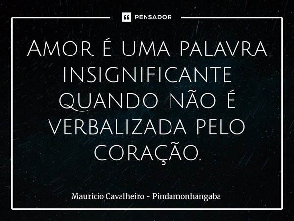 ⁠Amor é uma palavra insignificante quando não é verbalizada pelo coração.... Frase de Maurício Cavalheiro - Pindamonhangaba.