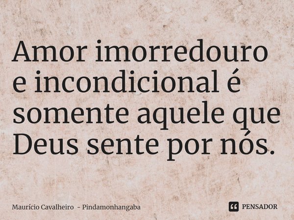 ⁠Amor imorredouro e incondicional é somente aquele que Deus sente por nós.... Frase de Maurício Cavalheiro - Pindamonhangaba.