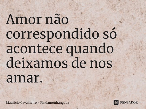 ⁠Amor não correspondido só acontece quando deixamos de nos amar.... Frase de Maurício Cavalheiro - Pindamonhangaba.