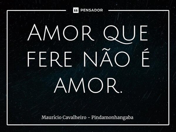 ⁠Amor que fere não é amor.... Frase de Maurício Cavalheiro - Pindamonhangaba.