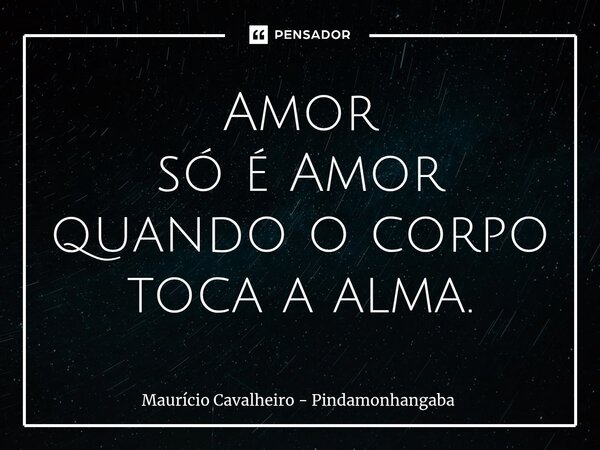 ⁠Amor só é Amor quando o corpo toca a alma.... Frase de Maurício Cavalheiro - Pindamonhangaba.