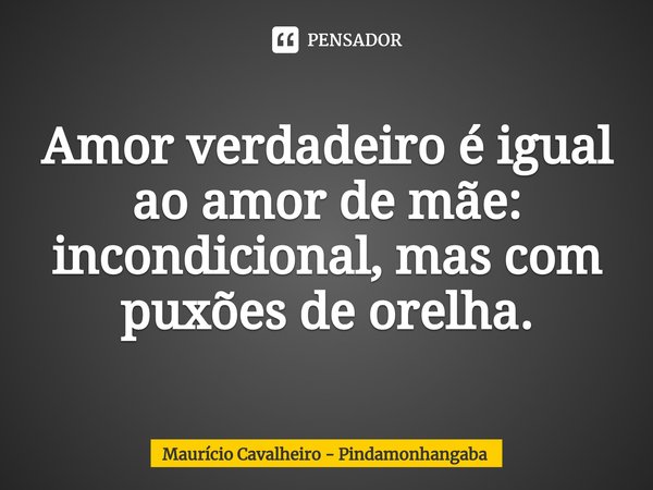 ⁠Amor verdadeiro é igual ao amor de mãe: incondicional, mas com puxões de orelha.... Frase de Maurício Cavalheiro - Pindamonhangaba.