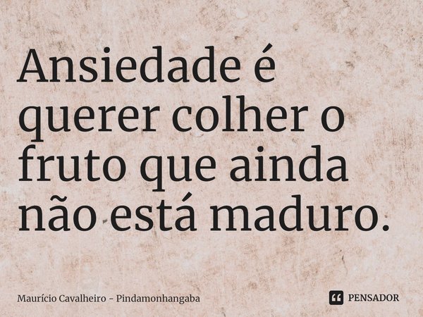 ⁠Ansiedade é querer colher o fruto que ainda não está maduro.... Frase de Maurício Cavalheiro - Pindamonhangaba.