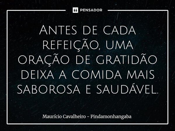 ⁠Antes de cada refeição, uma oração de gratidão deixa a comida mais saborosa e saudável.... Frase de Maurício Cavalheiro - Pindamonhangaba.