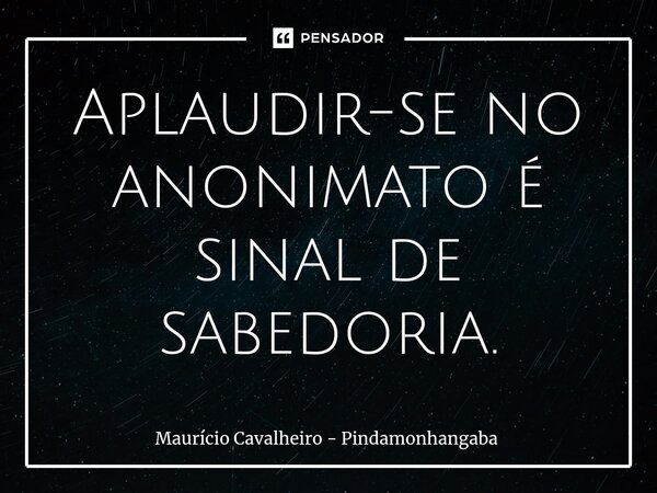 ⁠Aplaudir-se no anonimato é sinal de sabedoria.... Frase de Maurício Cavalheiro - Pindamonhangaba.