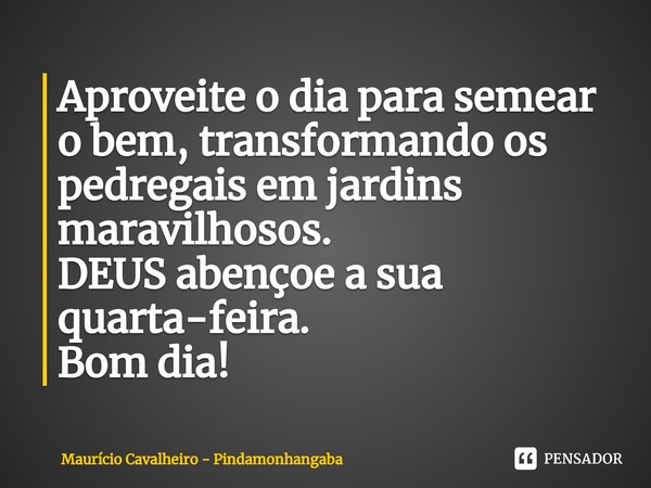 ⁠Aproveite o dia para semear o bem, transformando os pedregais em jardins maravilhosos.
DEUS abençoe a sua quarta-feira.
Bom dia!... Frase de Maurício Cavalheiro - Pindamonhangaba.