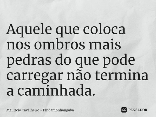 ⁠Aquele que coloca nos ombros mais pedras do que pode carregar não termina a caminhada.... Frase de Maurício Cavalheiro - Pindamonhangaba.