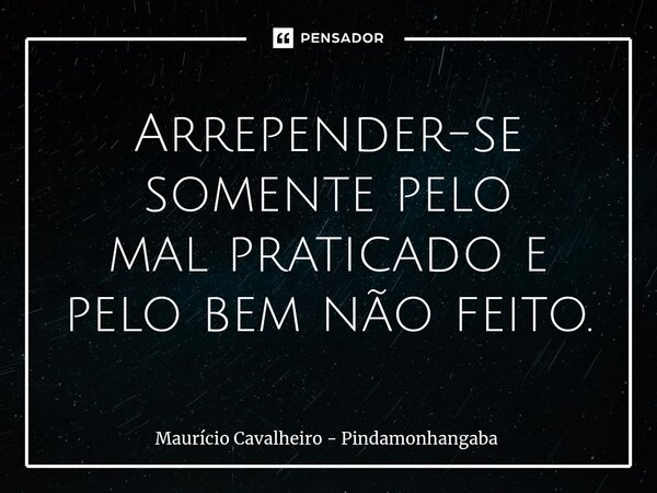 ⁠Arrepender-se somente pelo mal praticado e pelo bem não feito.... Frase de Maurício Cavalheiro - Pindamonhangaba.