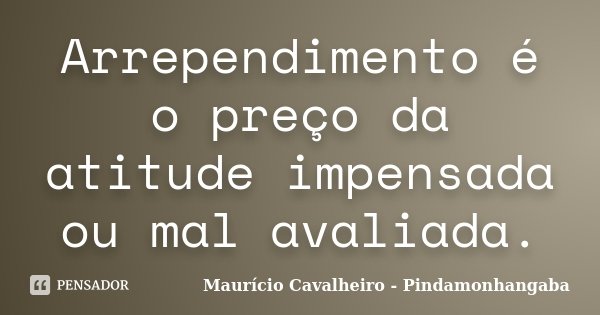Arrependimento é o preço da atitude impensada ou mal avaliada.... Frase de Maurício Cavalheiro - Pindamonhangaba.