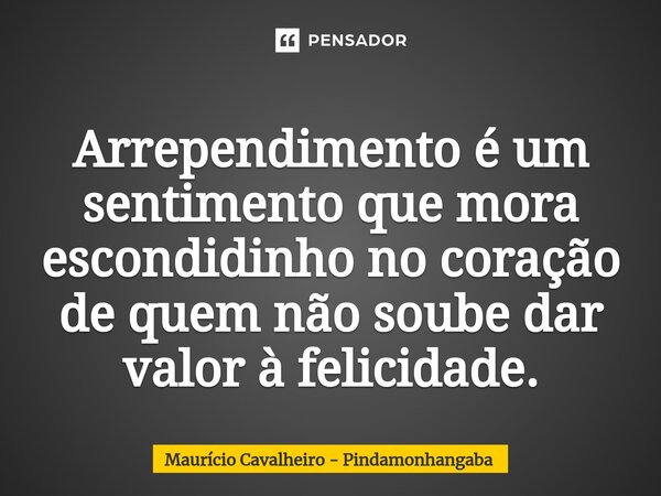 ⁠Arrependimento é um sentimento que mora escondidinho no coração de quem não soube dar valor à felicidade.... Frase de Maurício Cavalheiro - Pindamonhangaba.