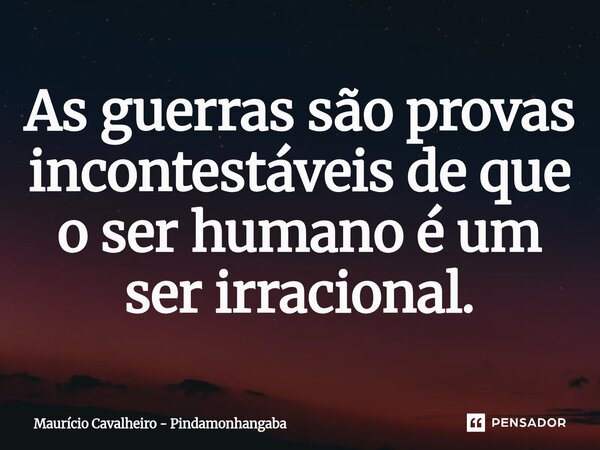 ⁠As guerras são provas incontestáveis de que o ser humano é um ser irracional.... Frase de Maurício Cavalheiro - Pindamonhangaba.