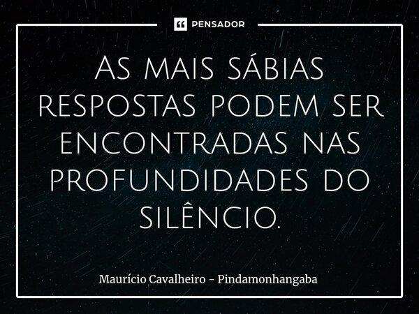 ⁠As mais sábias respostas podem ser encontradas nas profundidades do silêncio.... Frase de Maurício Cavalheiro - Pindamonhangaba.