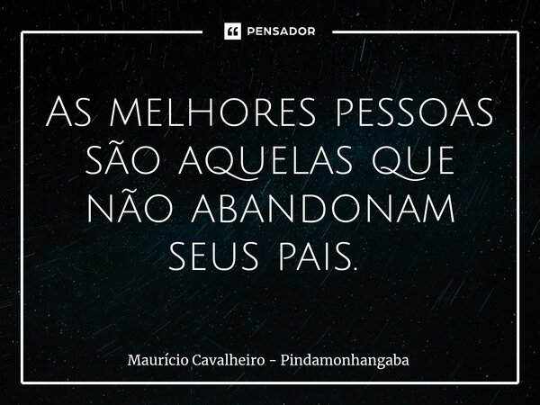 As melhores pessoas são aquelas que não abandonam seus pais. ⁠... Frase de Maurício Cavalheiro - Pindamonhangaba.