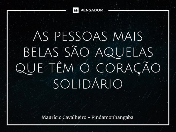 ⁠As pessoas mais belas são aquelas que têm o coração solidário... Frase de Maurício Cavalheiro - Pindamonhangaba.