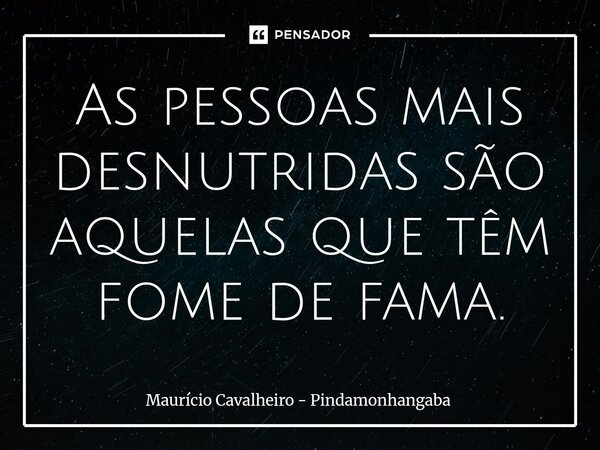 ⁠As pessoas mais desnutridas são aquelas que têm fome de fama.... Frase de Maurício Cavalheiro - Pindamonhangaba.