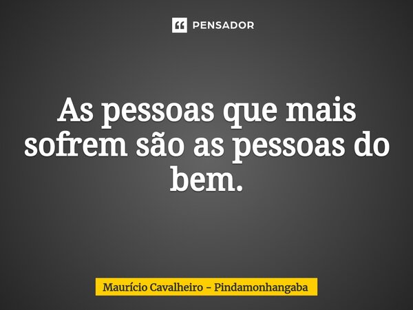 ⁠As pessoas que mais sofrem são as pessoas do bem.... Frase de Maurício Cavalheiro - Pindamonhangaba.