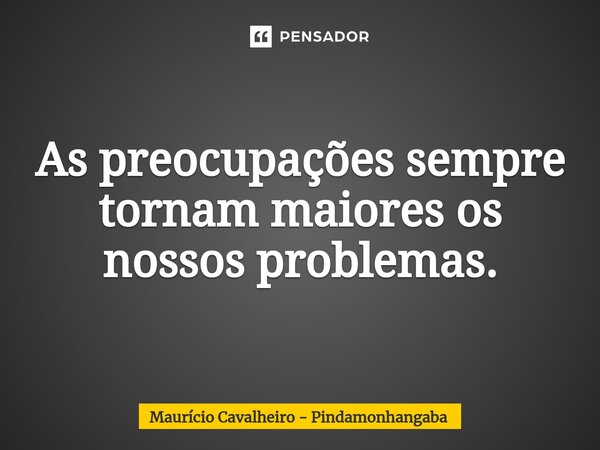 ⁠As preocupações sempre tornam maiores os nossos problemas.... Frase de Maurício Cavalheiro - Pindamonhangaba.