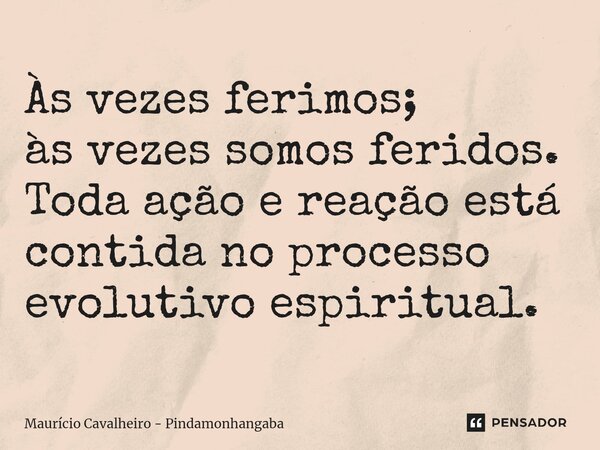 ⁠Às vezes ferimos; às vezes somos feridos. Toda ação e reação está contida no processo evolutivo espiritual.... Frase de Maurício Cavalheiro - Pindamonhangaba.