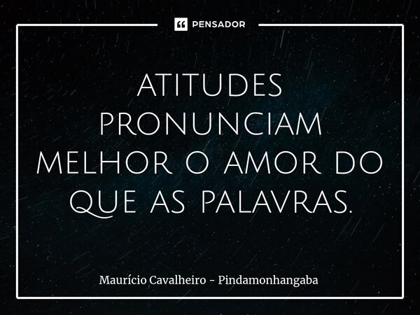 atitudes pronunciam melhor o amor do que as palavras.... Frase de Maurício Cavalheiro - Pindamonhangaba.