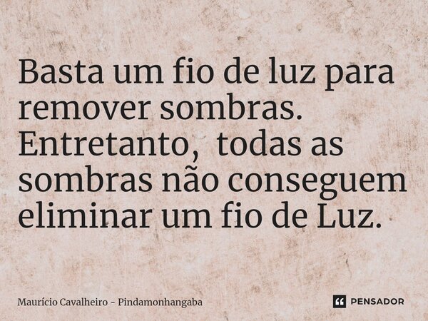 ⁠Basta um fio de luz para remover sombras. Entretanto, todas as sombras não conseguem eliminar um fio de luz.... Frase de Maurício Cavalheiro - Pindamonhangaba.