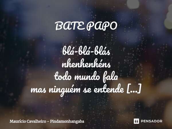 ⁠BATE PAPO blá-blá-blás nhenhenhéns todo mundo fala mas ninguém se entende é muita gente querendo ser dona de gente não perco mais tempo com palrarias desde o d... Frase de Maurício Cavalheiro - Pindamonhangaba.