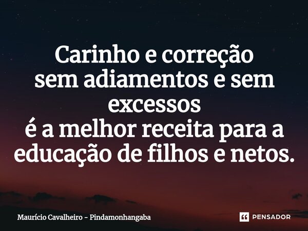 ⁠Carinho e correção sem adiamentos e sem excessos é a melhor receita para a educação de filhos e netos.... Frase de Maurício Cavalheiro - Pindamonhangaba.