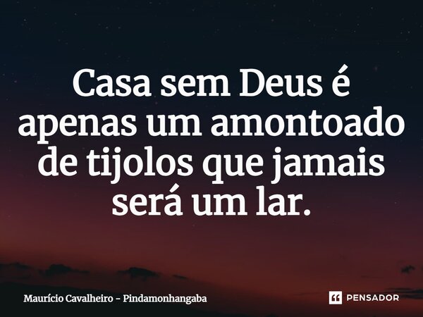 ⁠Casa sem Deus é apenas um amontoado de tijolos que jamais será um lar.... Frase de Maurício Cavalheiro - Pindamonhangaba.