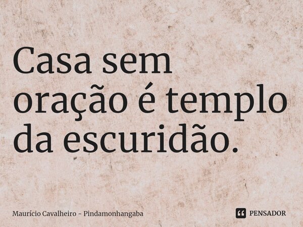 ⁠Casa sem oração é templo da escuridão.... Frase de Maurício Cavalheiro - Pindamonhangaba.