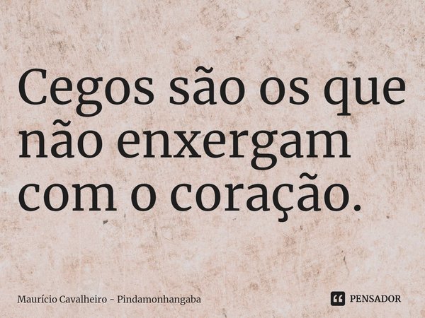 ⁠Cegos são os que não enxergam com o coração.... Frase de Maurício Cavalheiro - Pindamonhangaba.