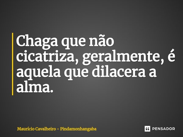 ⁠Chaga que não cicatriza, geralmente, é aquela que dilacera a alma.... Frase de Maurício Cavalheiro - Pindamonhangaba.